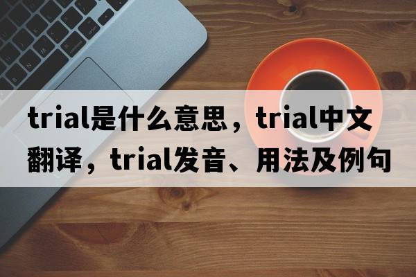 trial是什么意思，trial中文翻譯，trial發(fā)音、用法及例句