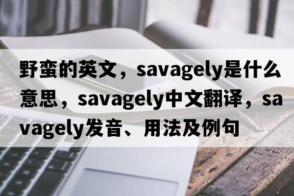 野蠻的英文，savagely是什么意思，savagely中文翻譯，savagely發(fā)音、用法及例句