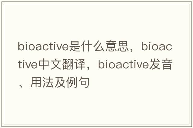 bioactive是什么意思，bioactive中文翻譯，bioactive發(fā)音、用法及例句