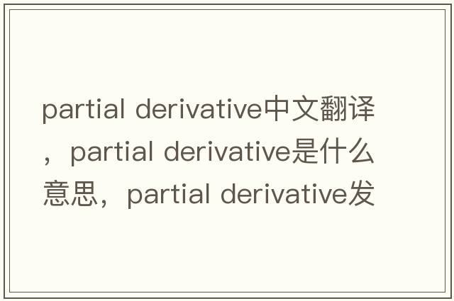 partial derivative中文翻譯，partial derivative是什么意思，partial derivative發(fā)音、用法及例句