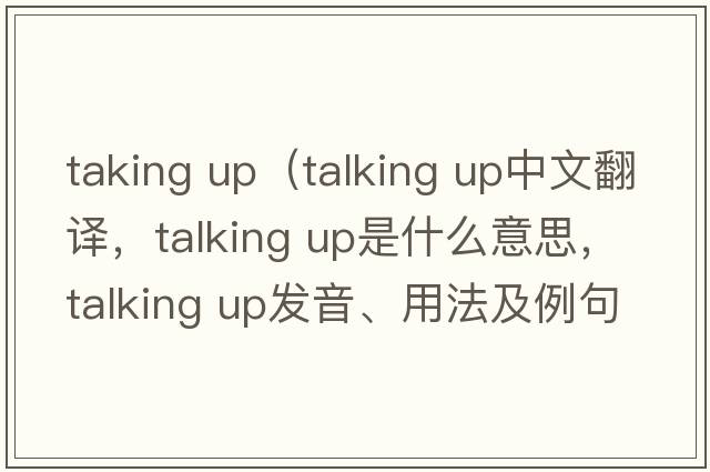 taking up（talking up中文翻譯，talking up是什么意思，talking up發(fā)音、用法及例句）