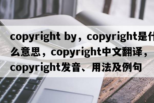 copyright by，copyright是什么意思，copyright中文翻譯，copyright發(fā)音、用法及例句