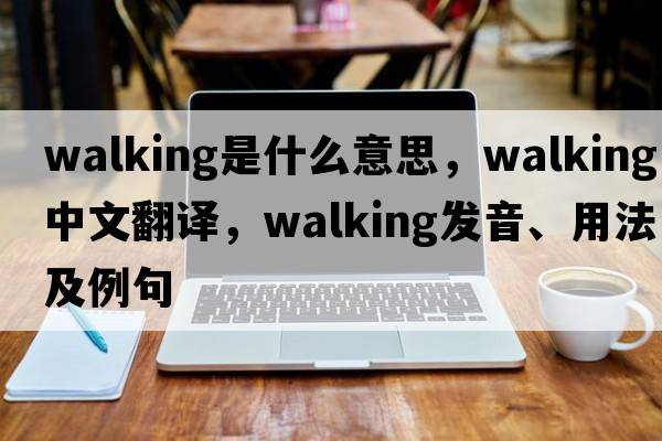 walking是什么意思，walking中文翻譯，walking發(fā)音、用法及例句