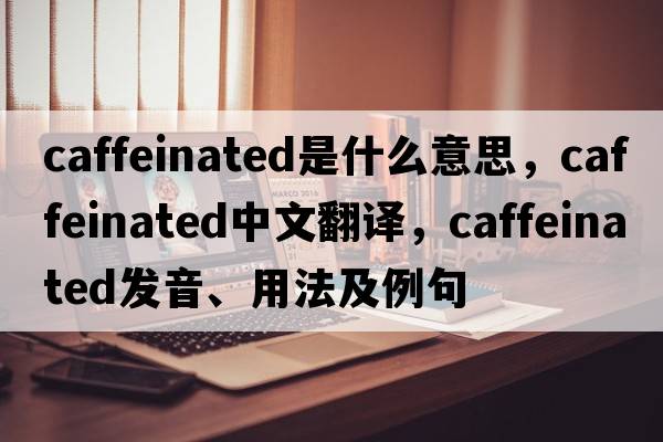 caffeinated是什么意思，caffeinated中文翻譯，caffeinated發(fā)音、用法及例句