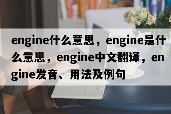 engine什么意思，engine是什么意思，engine中文翻譯，engine發(fā)音、用法及例句