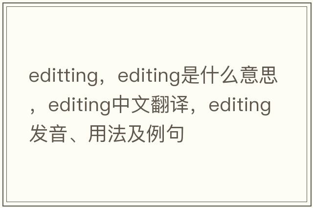 editting，editing是什么意思，editing中文翻譯，editing發(fā)音、用法及例句
