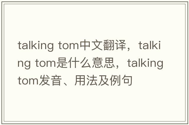 talking tom中文翻譯，talking tom是什么意思，talking tom發(fā)音、用法及例句
