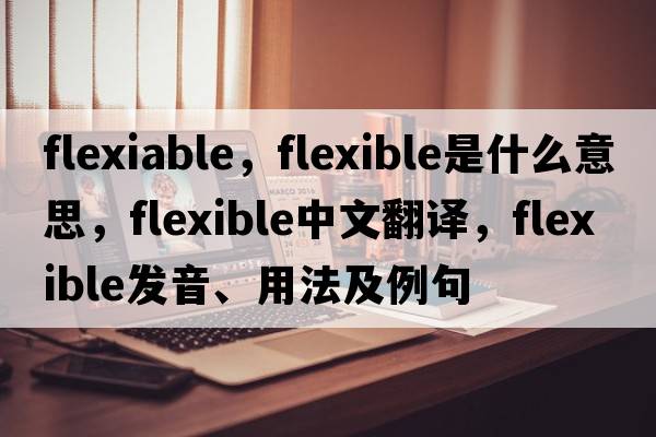 flexiable，flexible是什么意思，flexible中文翻譯，flexible發(fā)音、用法及例句