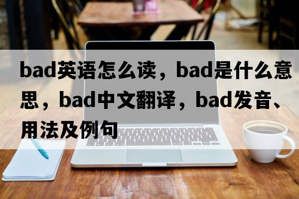 bad英語(yǔ)怎么讀，bad是什么意思，bad中文翻譯，bad發(fā)音、用法及例句