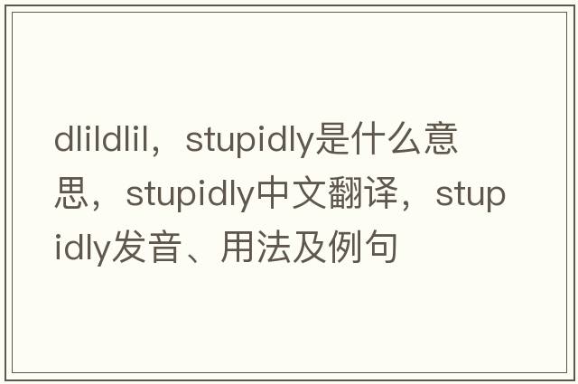 dlildlil，stupidly是什么意思，stupidly中文翻譯，stupidly發(fā)音、用法及例句