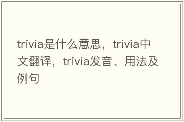trivia是什么意思，trivia中文翻譯，trivia發(fā)音、用法及例句