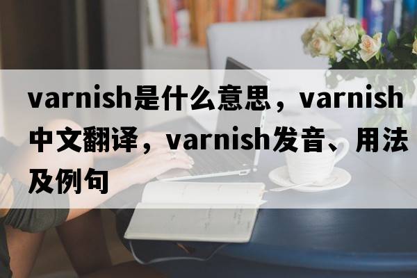 varnish是什么意思，varnish中文翻譯，varnish發(fā)音、用法及例句