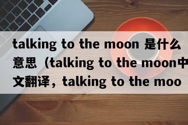 talking to the moon 是什么意思（talking to the moon中文翻譯，talking to the moon是什么意思，talking to the moon發(fā)音、用法及