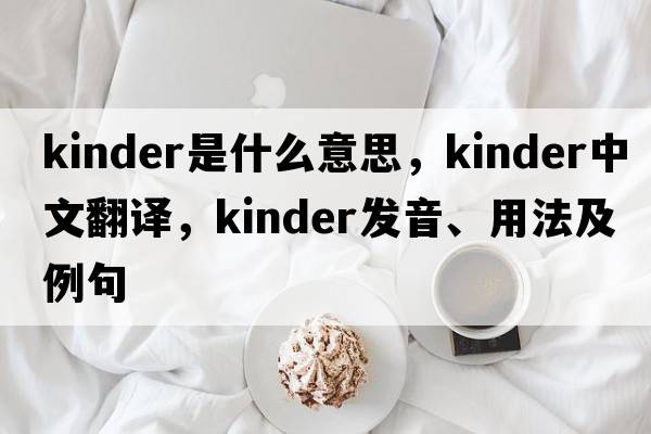 kinder是什么意思，kinder中文翻譯，kinder發(fā)音、用法及例句