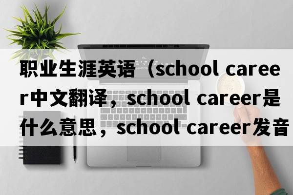 職業(yè)生涯英語(yǔ)（school career中文翻譯，school career是什么意思，school career發(fā)音、用法及例句）