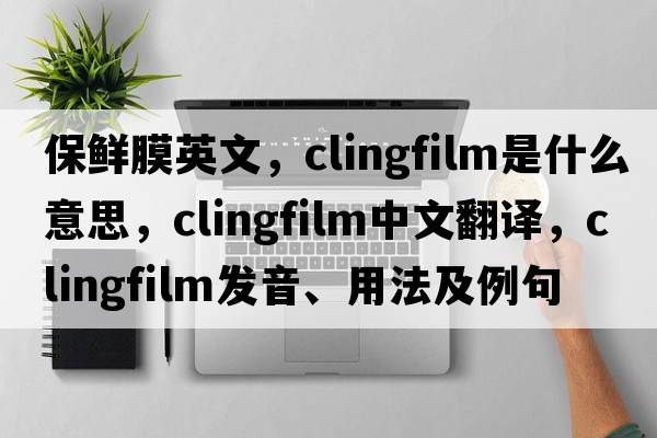 保鮮膜英文，clingfilm是什么意思，clingfilm中文翻譯，clingfilm發(fā)音、用法及例句