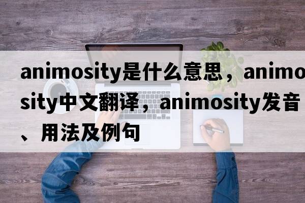 animosity是什么意思，animosity中文翻譯，animosity發(fā)音、用法及例句