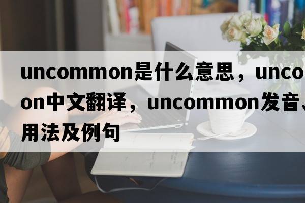 uncommon是什么意思，uncommon中文翻譯，uncommon發(fā)音、用法及例句