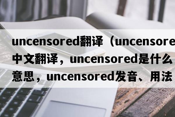uncensored翻譯（uncensored中文翻譯，uncensored是什么意思，uncensored發(fā)音、用法及例句）