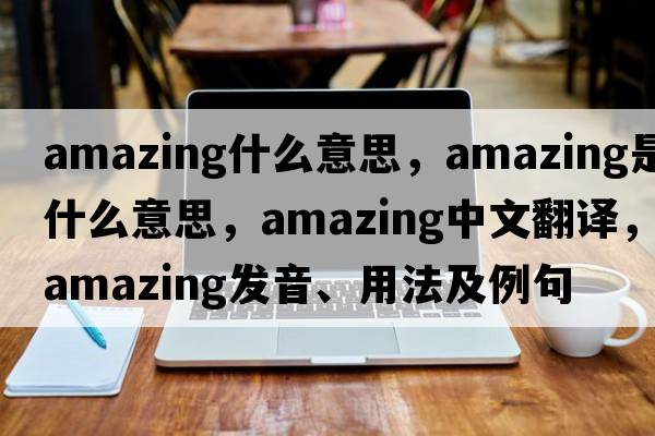 amazing什么意思，amazing是什么意思，amazing中文翻譯，amazing發(fā)音、用法及例句
