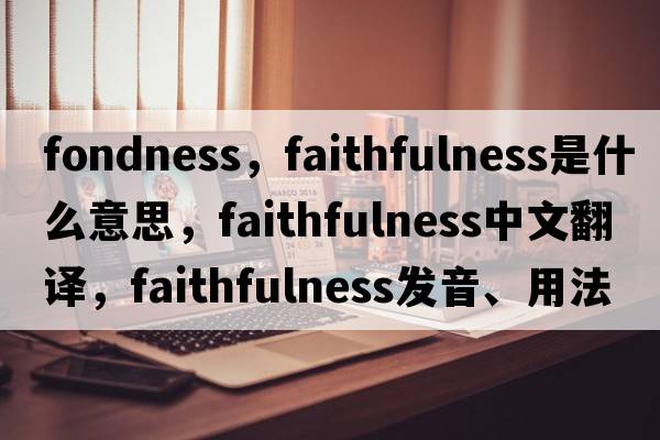 fondness，faithfulness是什么意思，faithfulness中文翻譯，faithfulness發(fā)音、用法及例句