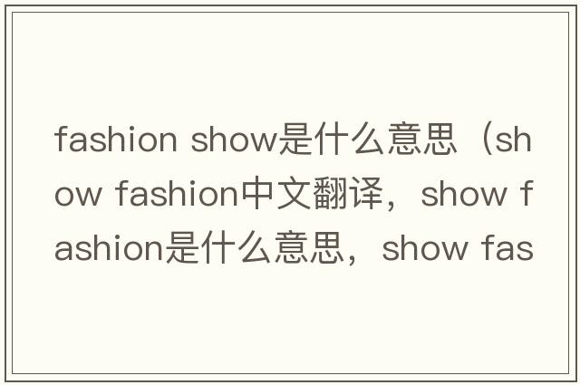fashion show是什么意思（show fashion中文翻譯，show fashion是什么意思，show fashion發(fā)音、用法及例句）