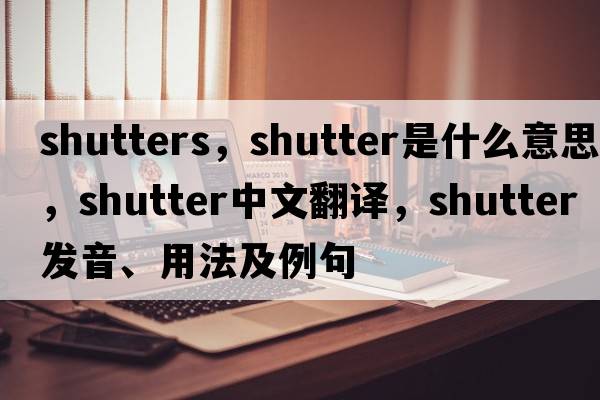 shutters，shutter是什么意思，shutter中文翻譯，shutter發(fā)音、用法及例句