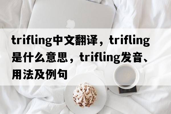 trifling中文翻譯，trifling是什么意思，trifling發(fā)音、用法及例句