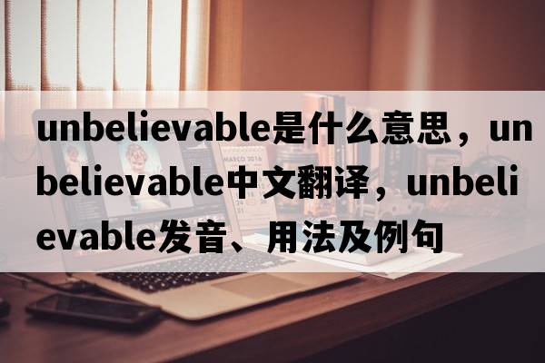 unbelievable是什么意思，unbelievable中文翻譯，unbelievable發(fā)音、用法及例句