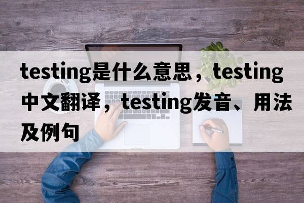 testing是什么意思，testing中文翻譯，testing發(fā)音、用法及例句