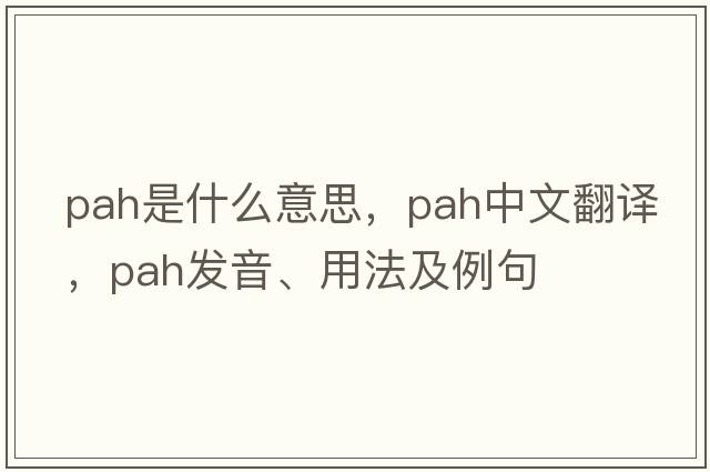 pah是什么意思，pah中文翻譯，pah發(fā)音、用法及例句