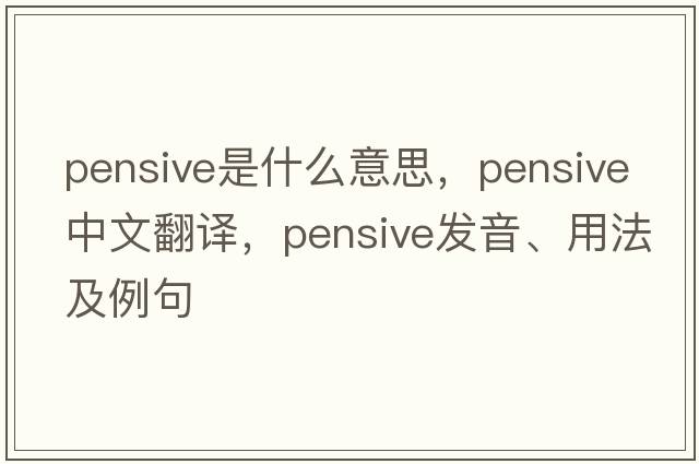 pensive是什么意思，pensive中文翻譯，pensive發(fā)音、用法及例句