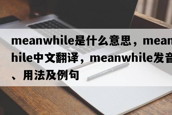 meanwhile是什么意思，meanwhile中文翻譯，meanwhile發(fā)音、用法及例句