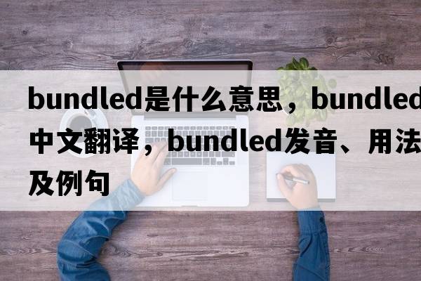 bundled是什么意思，bundled中文翻譯，bundled發(fā)音、用法及例句