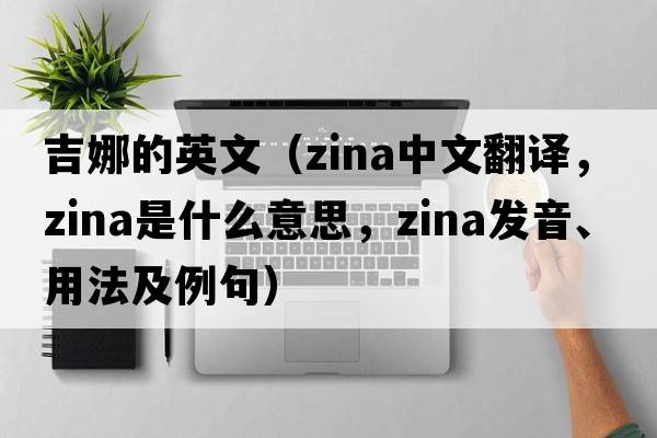 吉娜的英文（Zina中文翻譯，Zina是什么意思，Zina發(fā)音、用法及例句）