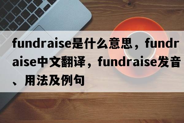 fundraise是什么意思，fundraise中文翻譯，fundraise發(fā)音、用法及例句