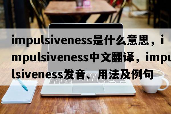 impulsiveness是什么意思，impulsiveness中文翻譯，impulsiveness發(fā)音、用法及例句