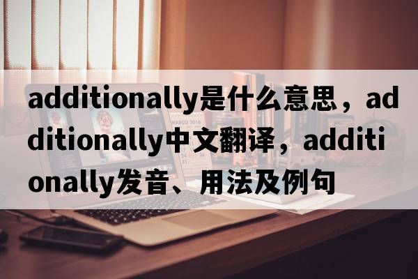 additionally是什么意思，additionally中文翻譯，additionally發(fā)音、用法及例句
