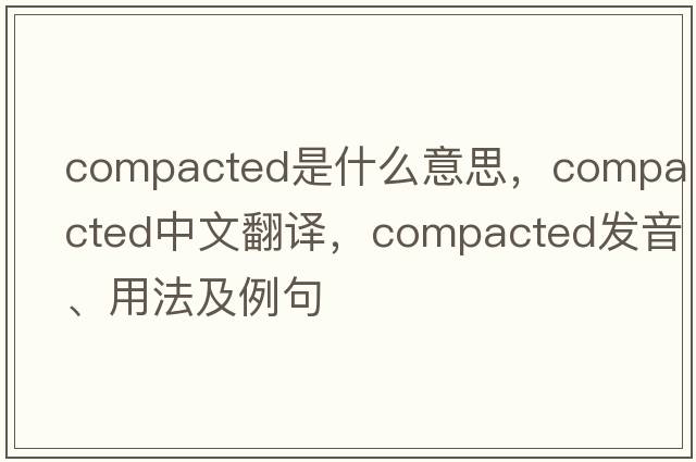compacted是什么意思，compacted中文翻譯，compacted發(fā)音、用法及例句