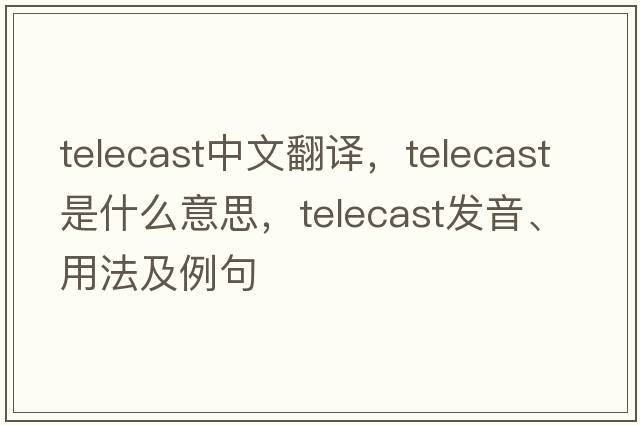 telecast中文翻譯，telecast是什么意思，telecast發(fā)音、用法及例句