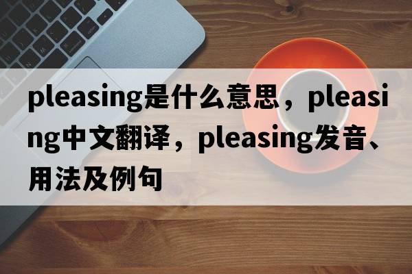 pleasing是什么意思，pleasing中文翻譯，pleasing發(fā)音、用法及例句