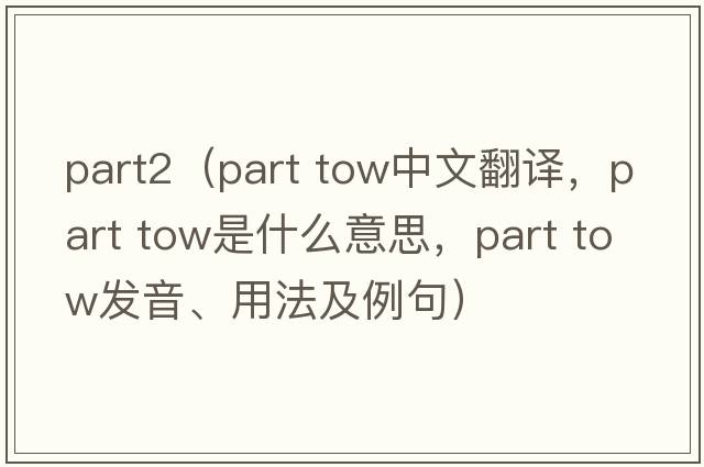 part2（part tow中文翻譯，part tow是什么意思，part tow發(fā)音、用法及例句）
