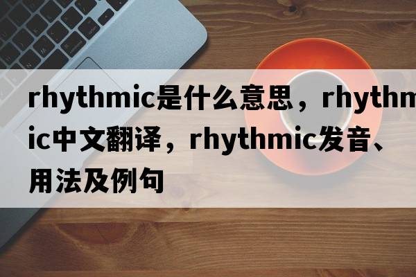 rhythmic是什么意思，rhythmic中文翻譯，rhythmic發(fā)音、用法及例句