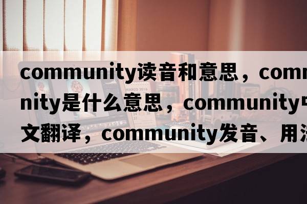 community讀音和意思，community是什么意思，community中文翻譯，community發(fā)音、用法及例句