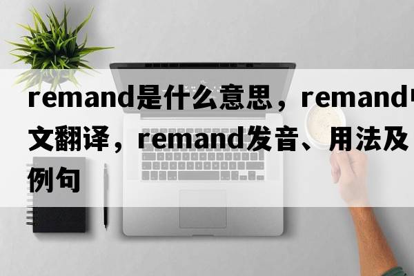 remand是什么意思，remand中文翻譯，remand發(fā)音、用法及例句