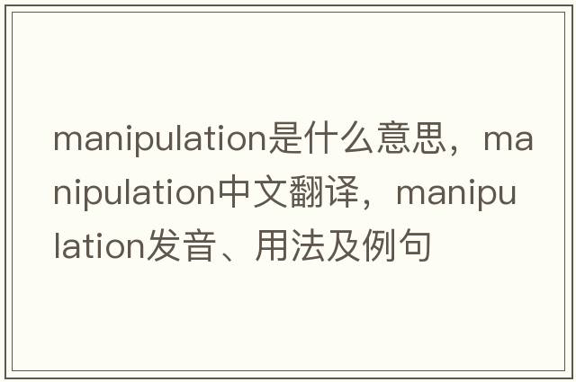 manipulation是什么意思，manipulation中文翻譯，manipulation發(fā)音、用法及例句