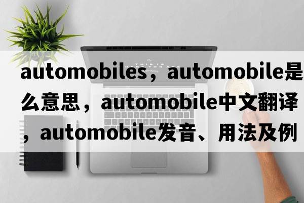 automobiles，automobile是什么意思，automobile中文翻譯，automobile發(fā)音、用法及例句