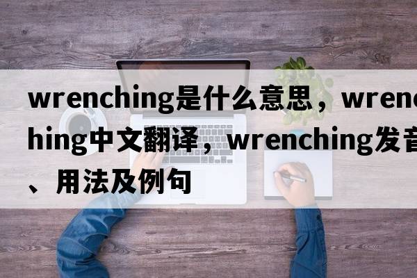 wrenching是什么意思，wrenching中文翻譯，wrenching發(fā)音、用法及例句