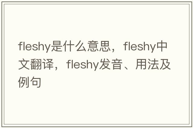 fleshy是什么意思，fleshy中文翻譯，fleshy發(fā)音、用法及例句
