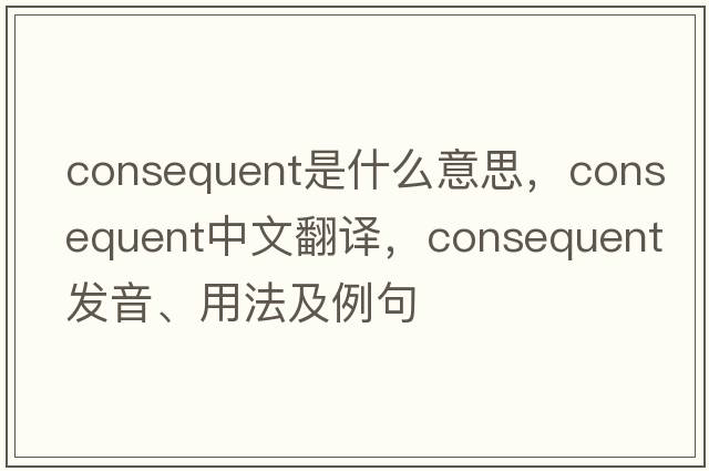 consequent是什么意思，consequent中文翻譯，consequent發(fā)音、用法及例句